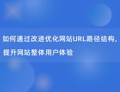 如何通过改进优化网站URL路径结构，提升网站整体用户体验